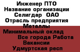 Инженер ПТО › Название организации ­ Селигдар, ОАО › Отрасль предприятия ­ Металлы › Минимальный оклад ­ 100 000 - Все города Работа » Вакансии   . Удмуртская респ.